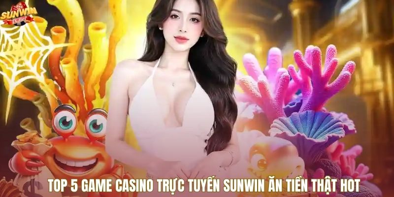 Top 5 Game casino trực tuyến Sunwin ăn tiền thật hot